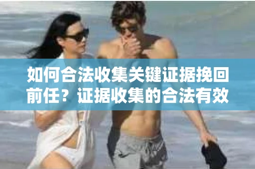如何合法收集关键证据挽回前任？证据收集的合法有效方案