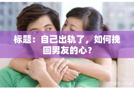 标题：自己出轨了，如何挽回男友的心？