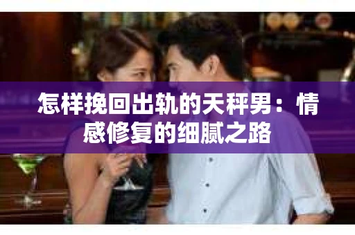 怎样挽回出轨的天秤男：情感修复的细腻之路
