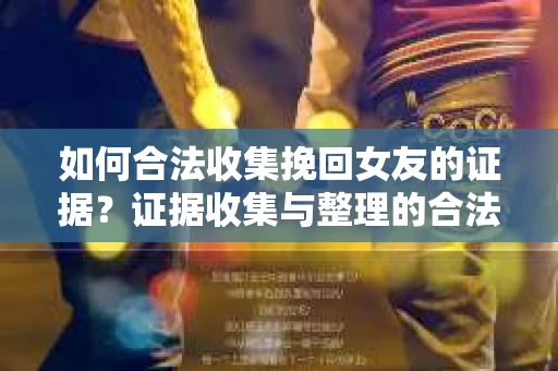 如何合法收集挽回女友的证据?证据收集与整理的合法策略怎么办? 如何合法收集挽回女友的证据?证据收集与整理的合法策略怎么办?