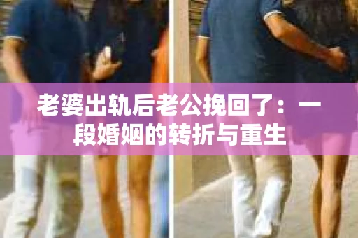 老婆出轨后老公挽回了：一段婚姻的转折与重生