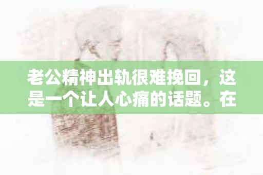 老公精神出轨很难挽回，这是一个让人心痛的话题。在婚姻生活中，当一方发现另一半精神出轨时，往往会产生强烈的痛苦和困惑。那么，面对这种情况，我们该如何应对呢？今天，就让我们一起来探讨一下这个问题。