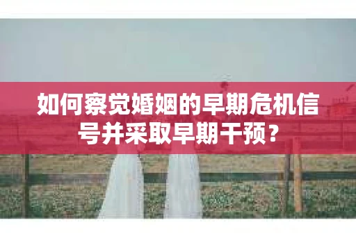 如何察觉婚姻的早期危机信号并采取早期干预? 如何察觉婚姻的早期危机信号并采取早期干预?