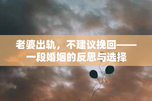 老婆出轨，不建议挽回——一段婚姻的反思与选择