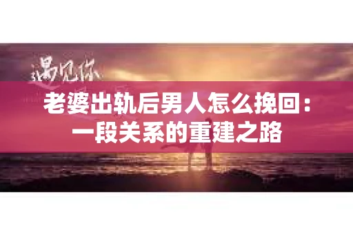 老婆出轨后男人怎么挽回：一段关系的重建之路