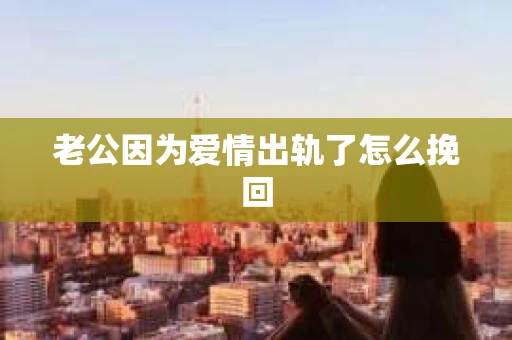老公因为爱情出轨了怎么挽回