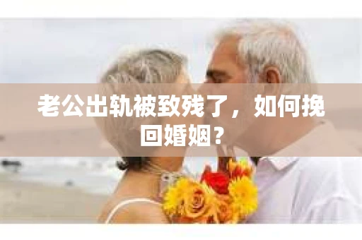 老公出轨被致残了，如何挽回婚姻？