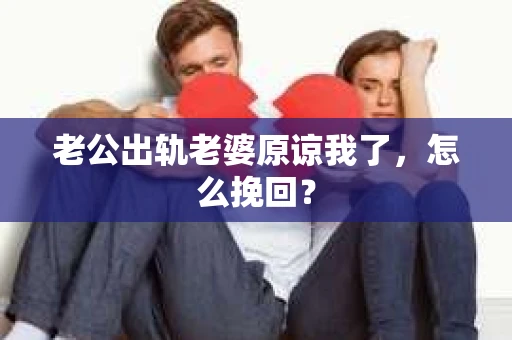 老公出轨老婆原谅我了，怎么挽回？