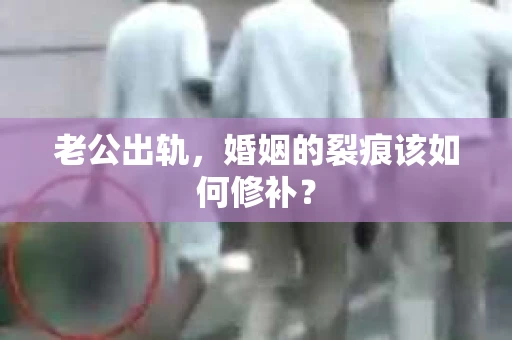 老公出轨，婚姻的裂痕该如何修补？