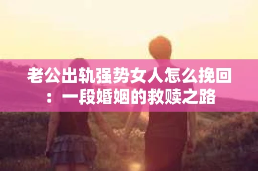老公出轨强势女人怎么挽回：一段婚姻的救赎之路