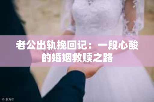 老公出轨挽回记：一段心酸的婚姻救赎之路