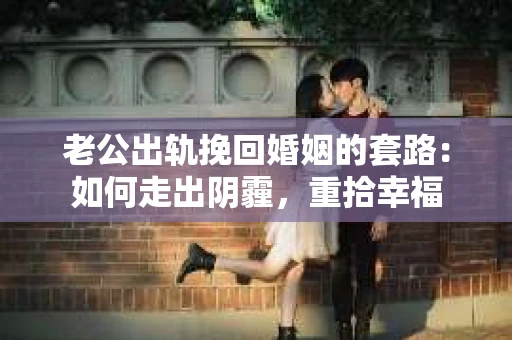老公出轨挽回婚姻的套路：如何走出阴霾，重拾幸福
