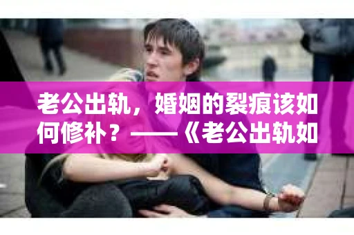 老公出轨，婚姻的裂痕该如何修补？——《老公出轨如何挽回的书》带你走出困境