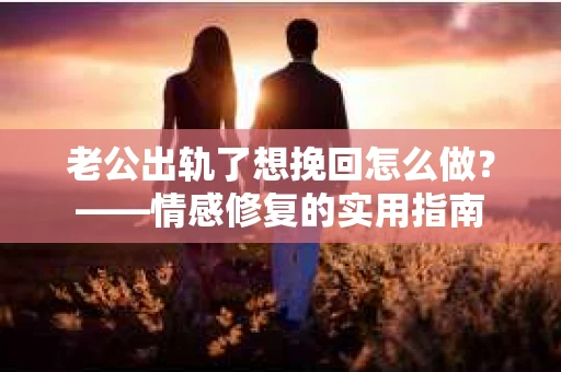 老公出轨了想挽回怎么做？——情感修复的实用指南