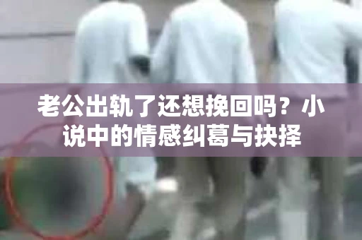 老公出轨了还想挽回吗？小说中的情感纠葛与抉择