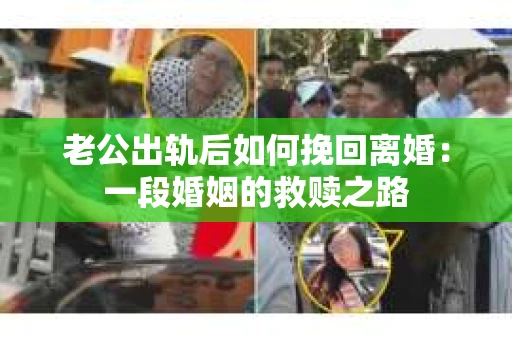 老公出轨后如何挽回离婚：一段婚姻的救赎之路