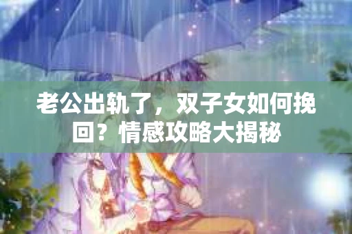 老公出轨了，双子女如何挽回？情感攻略大揭秘