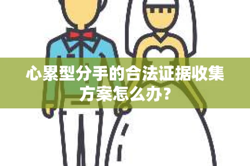心累型分手的合法证据收集方案怎么办？