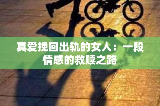 真爱挽回出轨的女人：一段情感的救赎之路