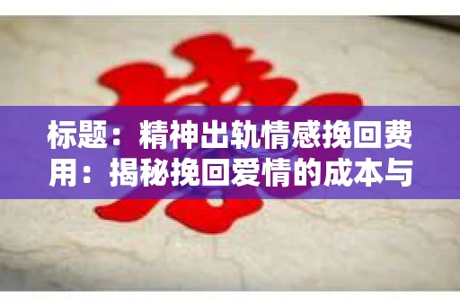 标题：精神出轨情感挽回费用：揭秘挽回爱情的成本与价值