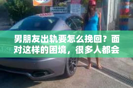 男朋友出轨要怎么挽回？面对这样的困境，很多人都会感到无助和痛苦。但请相信，无论情况多么复杂，总有解决问题的方法。今天，就让我来和大家聊聊，当男朋友出轨时，我们应该如何挽回这段感情。