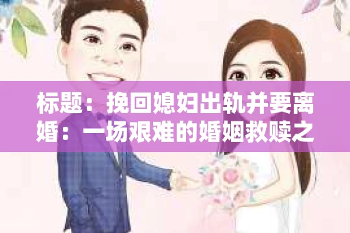 标题：挽回媳妇出轨并要离婚：一场艰难的婚姻救赎之路