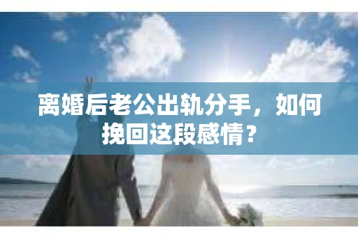 离婚后老公出轨分手，如何挽回这段感情？