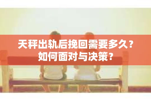 天秤出轨后挽回需要多久？如何面对与决策？