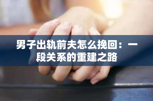 男子出轨前夫怎么挽回：一段关系的重建之路