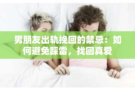 男朋友出轨挽回的禁忌：如何避免踩雷，找回真爱