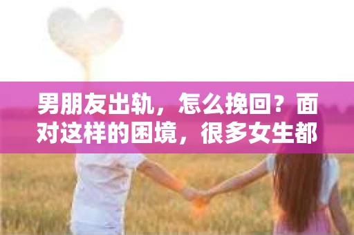 男朋友出轨，怎么挽回？面对这样的困境，很多女生都会感到无助和痛苦。但请相信，无论情况多么糟糕，都有可能找到解决问题的方法。今天，就让我来和大家聊聊，当男朋友出轨时，我们应该如何挽回这段感情。