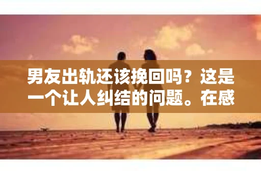 男友出轨还该挽回吗？这是一个让人纠结的问题。在感情的世界里，每个人都会遇到各种各样的困扰，而出轨无疑是其中最让人痛苦的一种。那么，当男友出轨时，我们究竟该不该挽回这段感情呢？以下是我的一些看法。