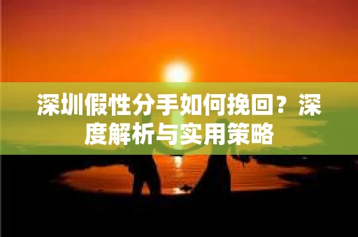 深圳假性分手如何挽回?深度解析与实用策略 深圳假性分手如何挽回?深度解析与实用策略