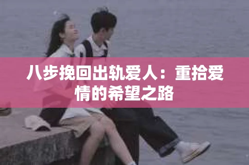八步挽回出轨爱人：重拾爱情的希望之路