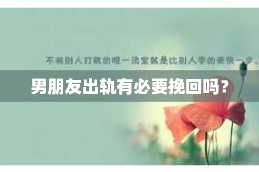 男朋友出轨有必要挽回吗? 男朋友出轨有必要挽回吗?