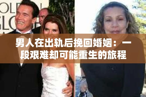 男人在出轨后挽回婚姻：一段艰难却可能重生的旅程