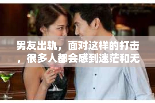 男友出轨，面对这样的打击，很多人都会感到迷茫和无助。那么，男友出轨后，我们该怎么办呢？如何挽回这段感情？今天，就让我来和大家聊聊这个问题。