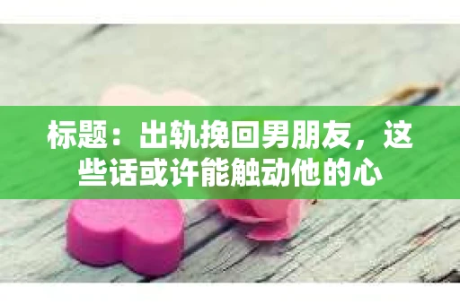 标题：出轨挽回男朋友，这些话或许能触动他的心