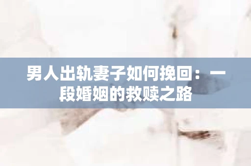男人出轨妻子如何挽回：一段婚姻的救赎之路