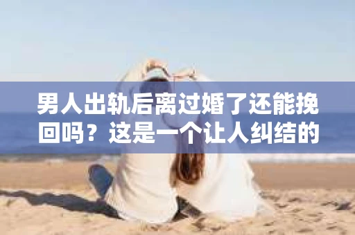男人出轨后离过婚了还能挽回吗？这是一个让人纠结的问题。在这个充满变数的世界里，婚姻的稳固性似乎变得越来越难以保证。那么，当一个男人出轨后离婚了，他还有机会挽回这段婚姻吗？今天，我们就来探讨一下这个问题。
