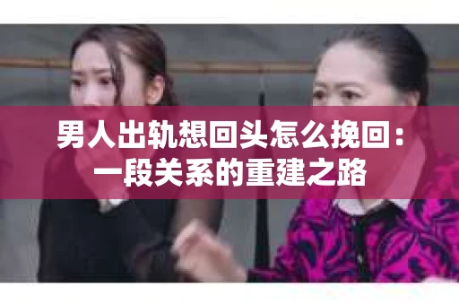 男人出轨想回头怎么挽回：一段关系的重建之路