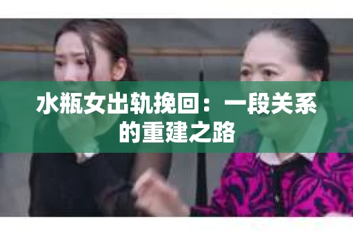 水瓶女出轨挽回：一段关系的重建之路
