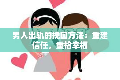 男人出轨的挽回方法：重建信任，重拾幸福