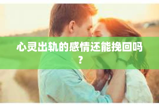 心灵出轨的感情还能挽回吗？