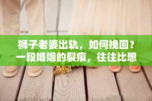 狮子老婆出轨，如何挽回？一段婚姻的裂痕，往往比想象中更难以修复。但面对这样的困境，我们仍可以尝试寻找解决问题的方法。以下，我将结合实际情况，分享一些关于如何挽回狮子老婆出轨的心得。