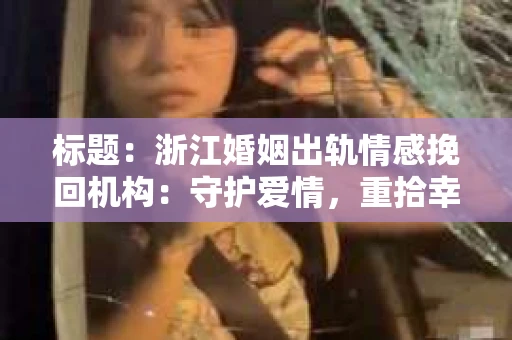 标题：浙江婚姻出轨情感挽回机构：守护爱情，重拾幸福