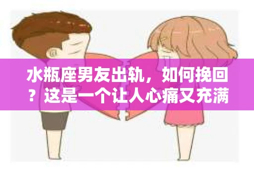 水瓶座男友出轨，如何挽回？这是一个让人心痛又充满挑战的问题。在爱情的世界里，我们总是希望找到那个对的人，但现实往往不尽如人意。今天，就让我们一起来探讨一下，当水瓶座男友出轨时，我们该如何挽回这段感情。