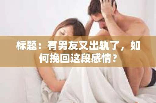 标题：有男友又出轨了，如何挽回这段感情？