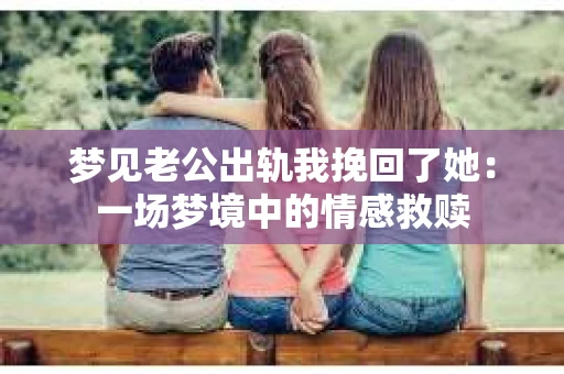 梦见老公出轨我挽回了她:一场梦境中的情感救赎 梦见老公出轨我挽回了她:一场梦境中的情感救赎