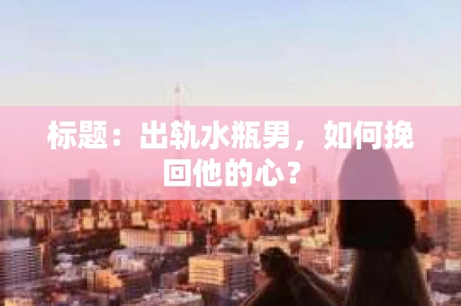标题：出轨水瓶男，如何挽回他的心？